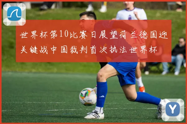 世界杯第10比赛日展望荷兰德国迎关键战中国裁判首次执法世界杯