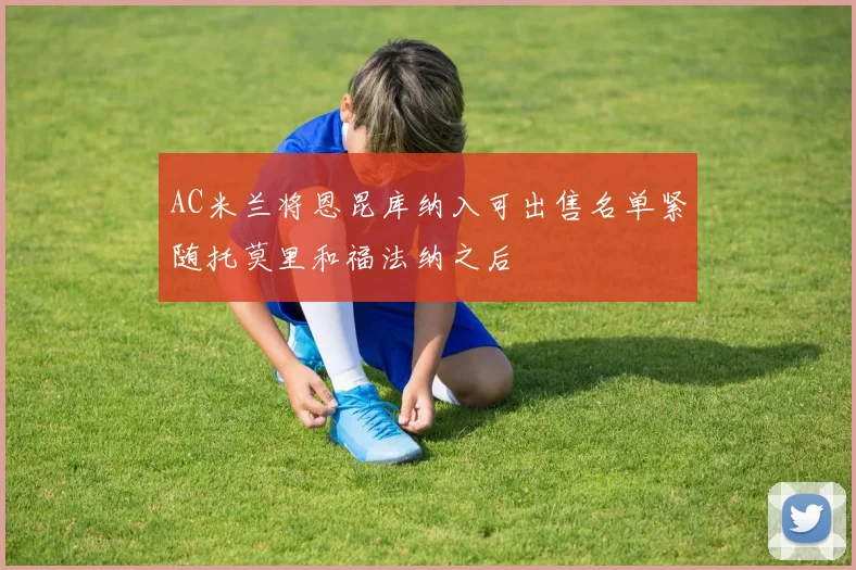 AC米兰将恩昆库纳入可出售名单紧随托莫里和福法纳之后