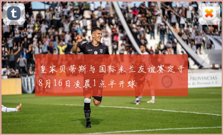 皇家贝蒂斯与国际米兰友谊赛定于8月16日凌晨1点半开球