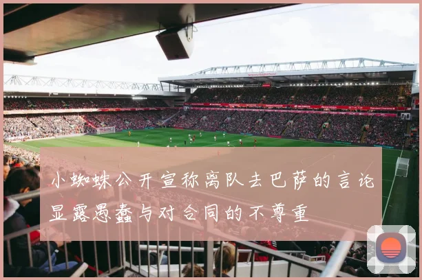 小蜘蛛公开宣称离队去巴萨的言论显露愚蠢与对合同的不尊重